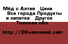 Мёд с Алтая › Цена ­ 600 - Все города Продукты и напитки » Другое   . Томская обл.